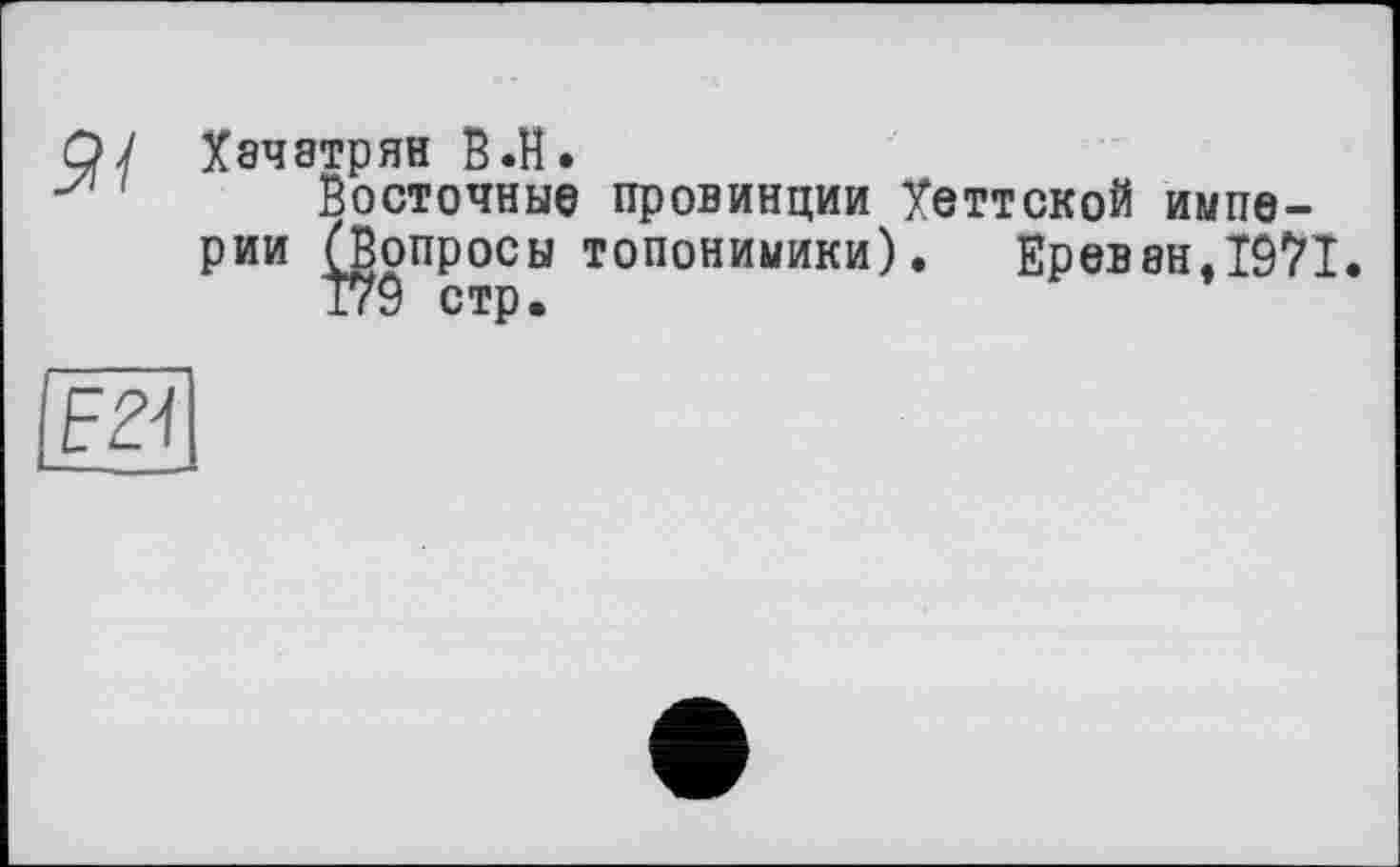 ﻿
Хачатрян B.H.
Восточные провинции Хеттской империи (Вопросы топонимики).	Ереван.1971.
179 стр.